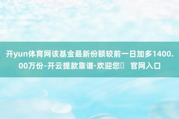 开yun体育网该基金最新份额较前一日加多1400.00万份-开云提款靠谱·欢迎您✅ 官网入口