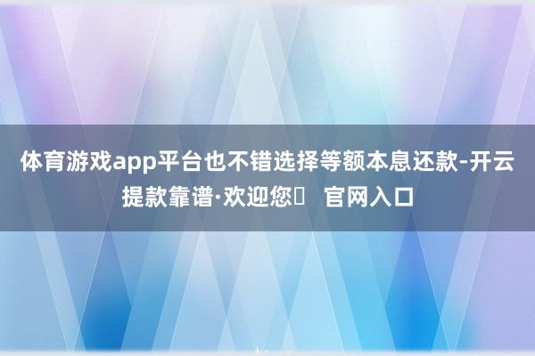 体育游戏app平台也不错选择等额本息还款-开云提款靠谱·欢迎您✅ 官网入口