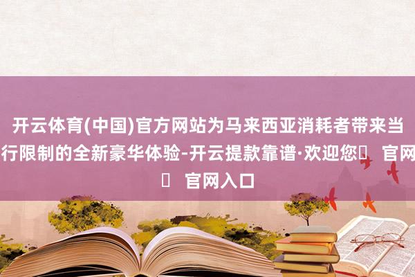 开云体育(中国)官方网站为马来西亚消耗者带来当代出行限制的全新豪华体验-开云提款靠谱·欢迎您✅ 官网入口