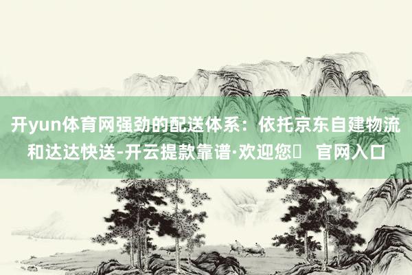 开yun体育网强劲的配送体系：依托京东自建物流和达达快送-开云提款靠谱·欢迎您✅ 官网入口