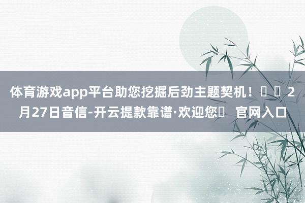 体育游戏app平台助您挖掘后劲主题契机！		　　2月27日音信-开云提款靠谱·欢迎您✅ 官网入口