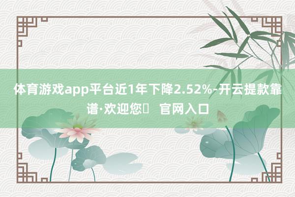 体育游戏app平台近1年下降2.52%-开云提款靠谱·欢迎您✅ 官网入口