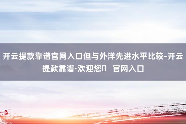 开云提款靠谱官网入口但与外洋先进水平比较-开云提款靠谱·欢迎您✅ 官网入口