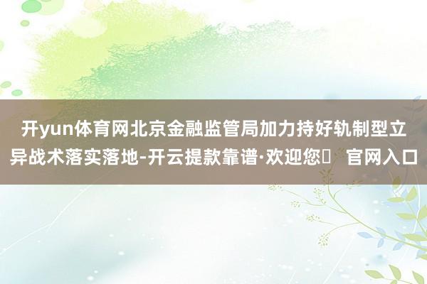 开yun体育网　　北京金融监管局加力持好轨制型立异战术落实落地-开云提款靠谱·欢迎您✅ 官网入口