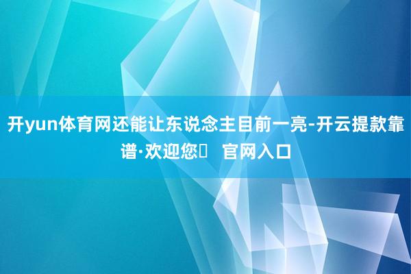 开yun体育网还能让东说念主目前一亮-开云提款靠谱·欢迎您✅ 官网入口